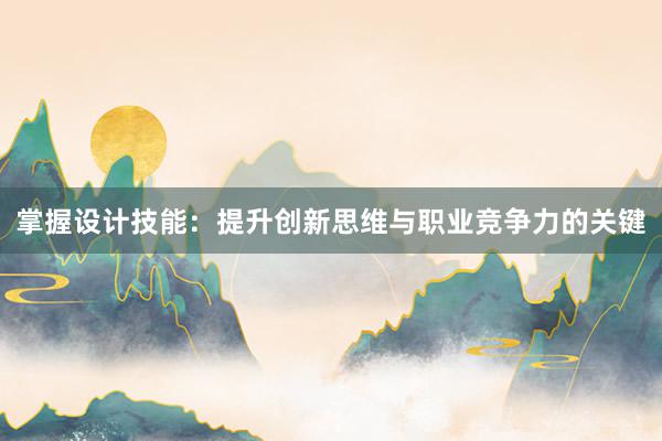 掌握设计技能：提升创新思维与职业竞争力的关键