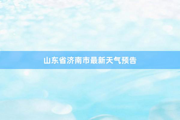 山东省济南市最新天气预告